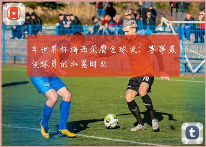 年世界杯梅西荣膺金球奖：赛事最佳球员的加冕时刻