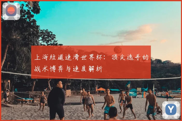 上海短道速滑世界杯:顶尖选手的战术博弈与速度解析
