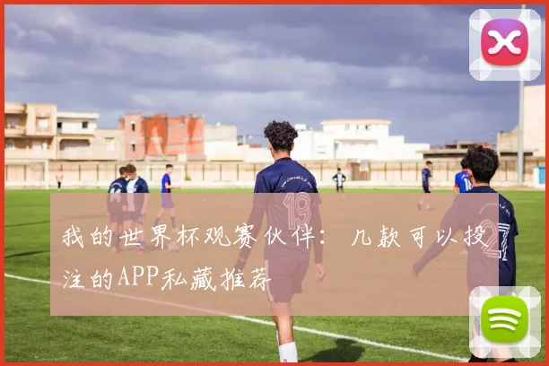 我的世界杯观赛伙伴:几款可以投注的APP私藏推荐