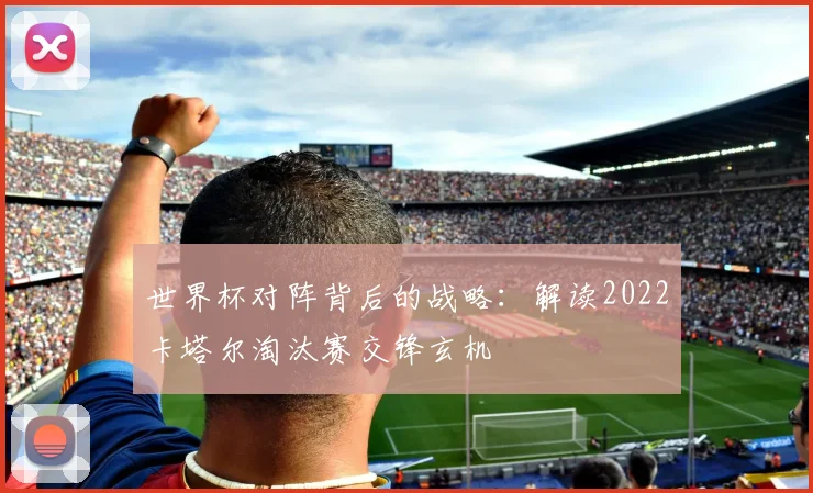 世界杯对阵背后的战略：解读2022卡塔尔淘汰赛交锋玄机