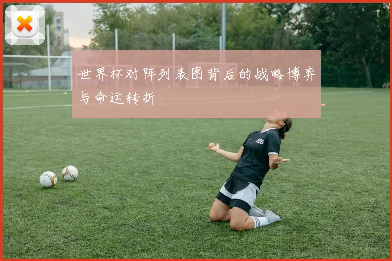 世界杯对阵列表图背后的战略博弈与命运转折