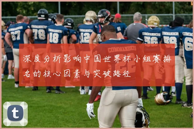 深度分析影响中国世界杯小组赛排名的核心因素与突破路径