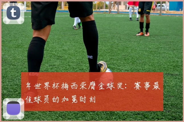 年世界杯梅西荣膺金球奖：赛事最佳球员的加冕时刻