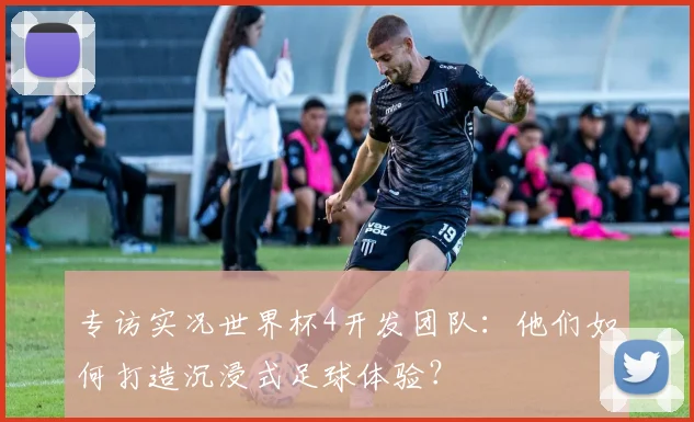 专访实况世界杯4开发团队：他们如何打造沉浸式足球体验？