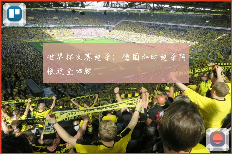 世界杯决赛绝杀:德国加时绝杀阿根廷全回顾