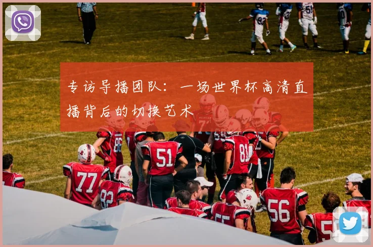 专访导播团队：一场世界杯高清直播背后的切换艺术