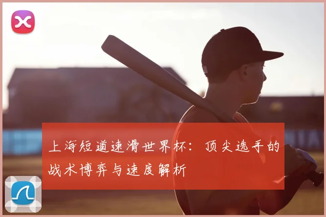 上海短道速滑世界杯：顶尖选手的战术博弈与速度解析