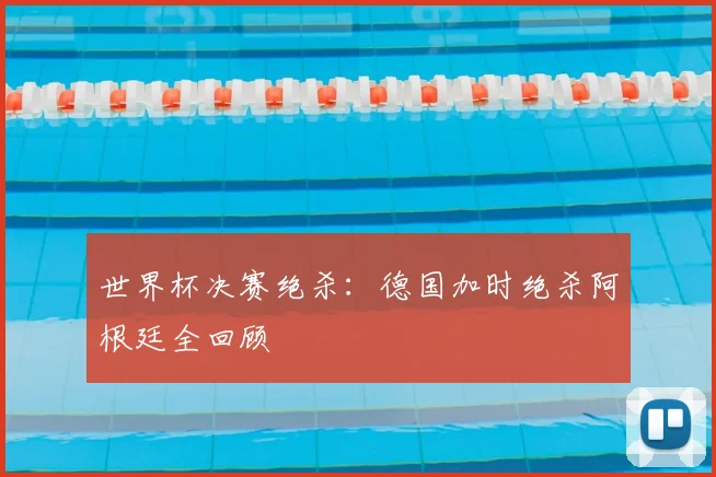 世界杯决赛绝杀:德国加时绝杀阿根廷全回顾