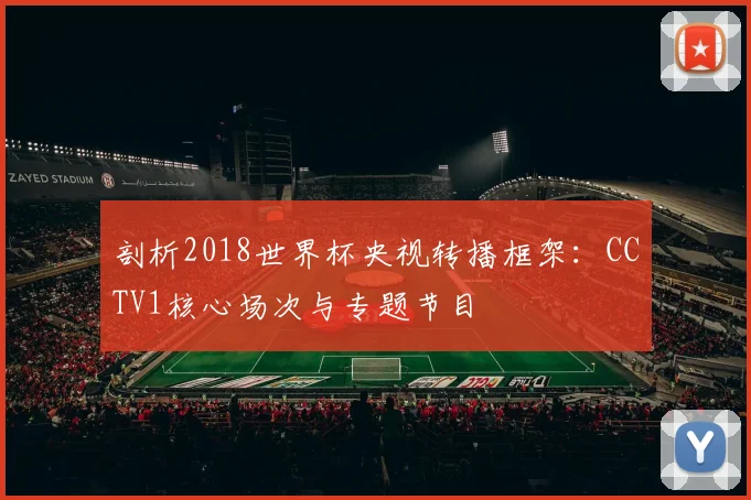 剖析2018世界杯央视转播框架：CCTV1核心场次与专题节目