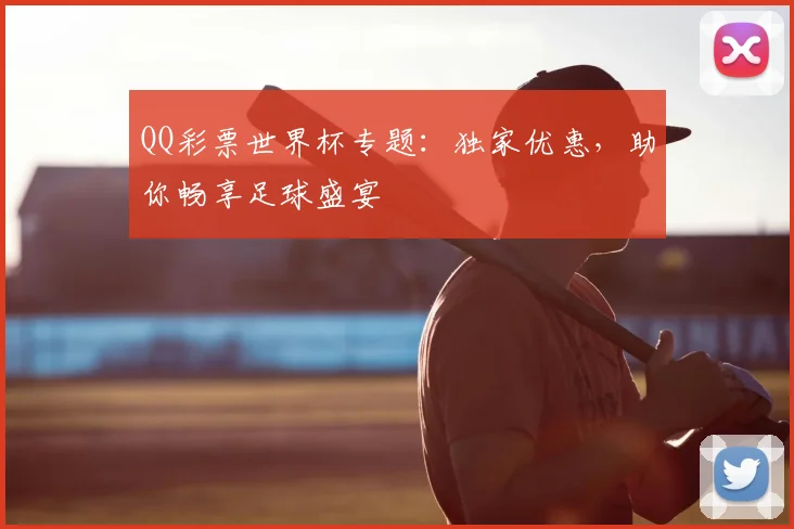 QQ彩票世界杯专题：独家优惠，助你畅享足球盛宴