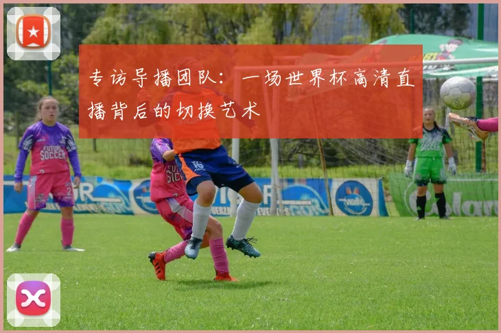 专访导播团队：一场世界杯高清直播背后的切换艺术