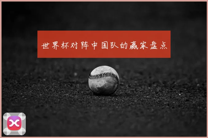 世界杯对阵中国队的赢家盘点