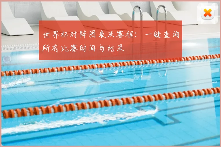 世界杯对阵图表及赛程：一键查询所有比赛时间与结果