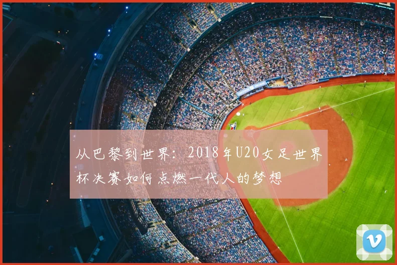 从巴黎到世界：2018年U20女足世界杯决赛如何点燃一代人的梦想