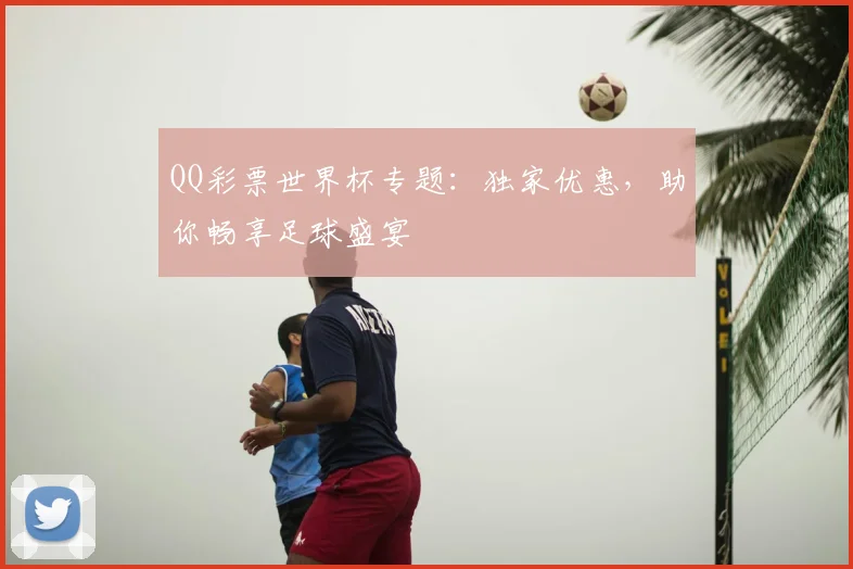 QQ彩票世界杯专题:独家优惠,助你畅享足球盛宴
