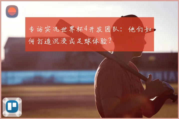 专访实况世界杯4开发团队：他们如何打造沉浸式足球体验？