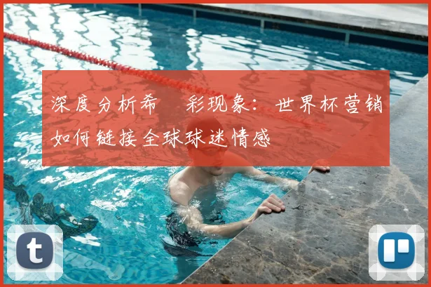 深度分析希咲彩现象:世界杯营销如何链接全球球迷情感