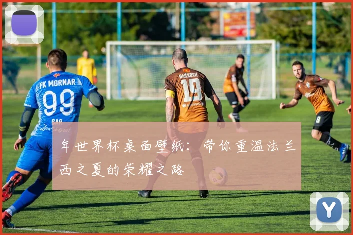 年世界杯桌面壁纸：带你重温法兰西之夏的荣耀之路