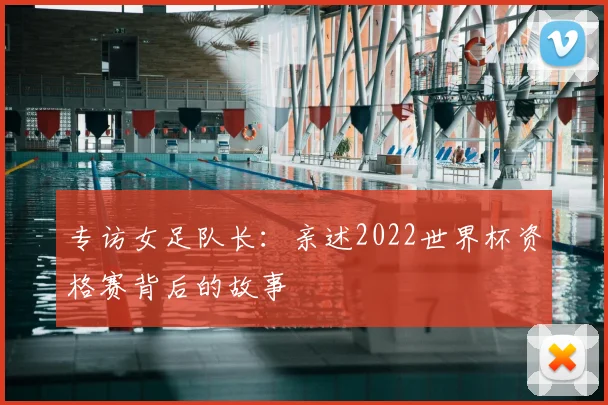 专访女足队长：亲述2022世界杯资格赛背后的故事