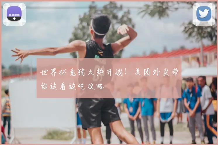 世界杯竞猜火热开战!美团外卖带你边看边吃攻略