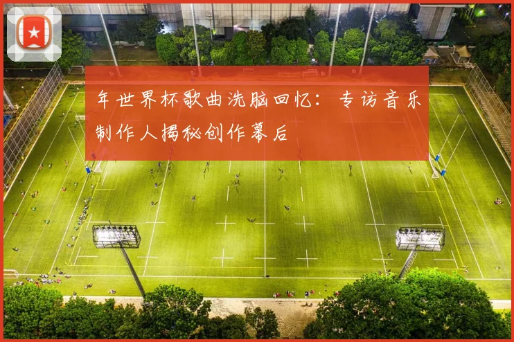 年世界杯歌曲洗脑回忆：专访音乐制作人揭秘创作幕后