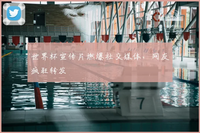 世界杯宣传片燃爆社交媒体，网友疯狂转发