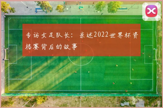 专访女足队长：亲述2022世界杯资格赛背后的故事
