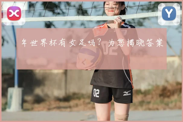 年世界杯有女足吗？为您揭晓答案