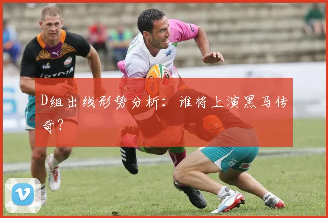 D组出线形势分析:谁将上演黑马传奇?
