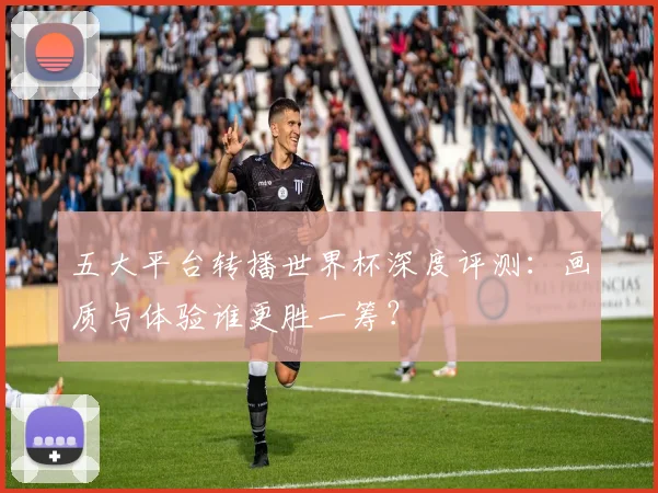 五大平台转播世界杯深度评测：画质与体验谁更胜一筹？